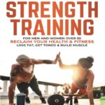 Strength Training: For Men and Women Over 50 Reclaim Your Health & Fitness, Lose Fat, Get Toned & Build Muscle (Life After 50)